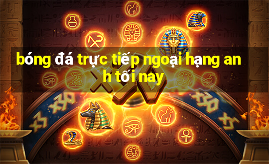 bóng đá trực tiếp ngoại hạng anh tối nay