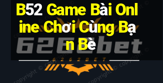 B52 Game Bài Online Chơi Cùng Bạn Bè