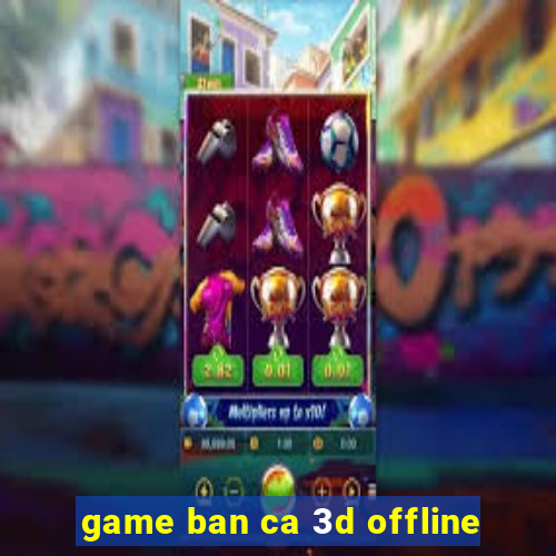 game ban ca 3d offline