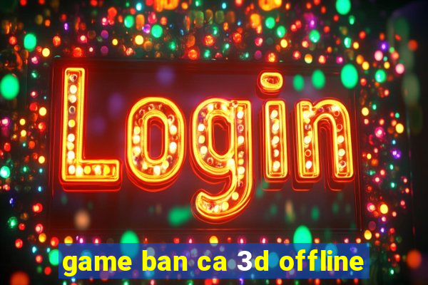 game ban ca 3d offline