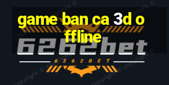 game ban ca 3d offline