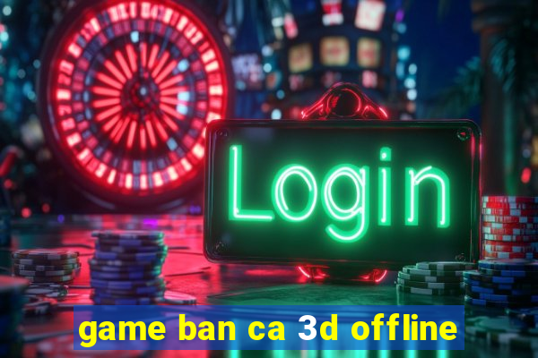 game ban ca 3d offline