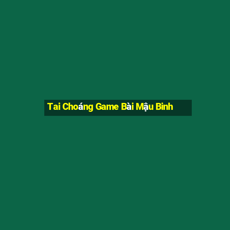 Tai Choáng Game Bài Mậu Binh