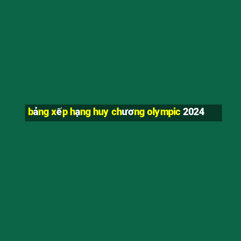 bảng xếp hạng huy chương olympic 2024