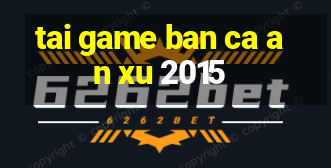 tai game ban ca an xu 2015