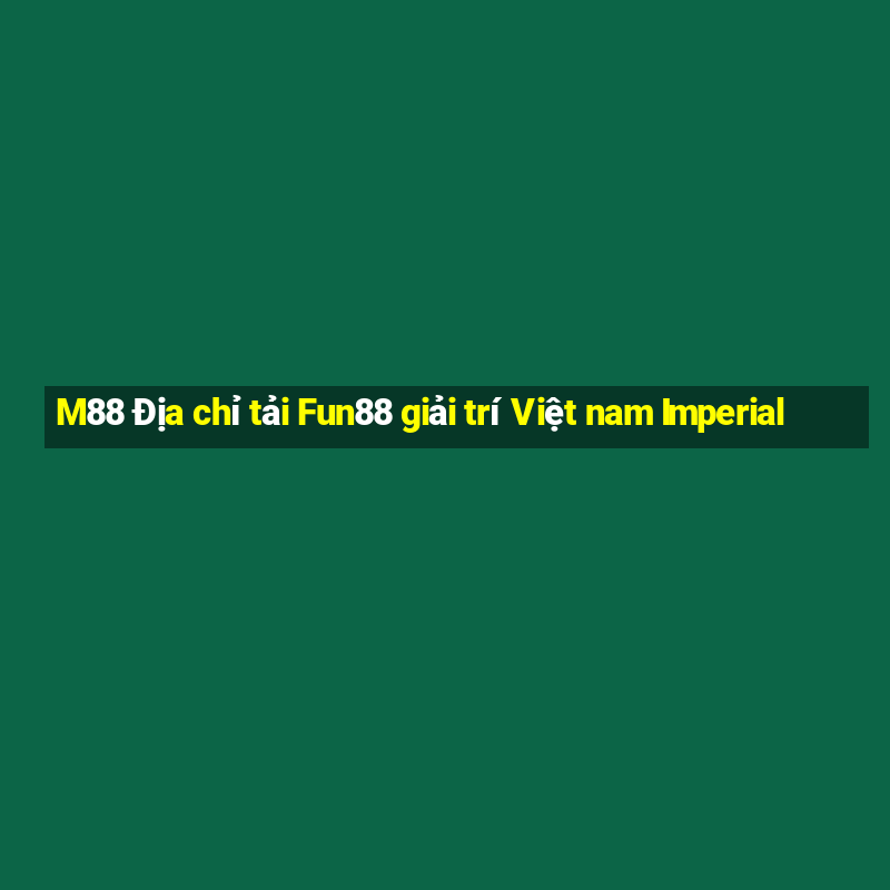 M88 Địa chỉ tải Fun88 giải trí Việt nam Imperial