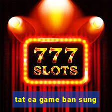 tat ca game ban sung