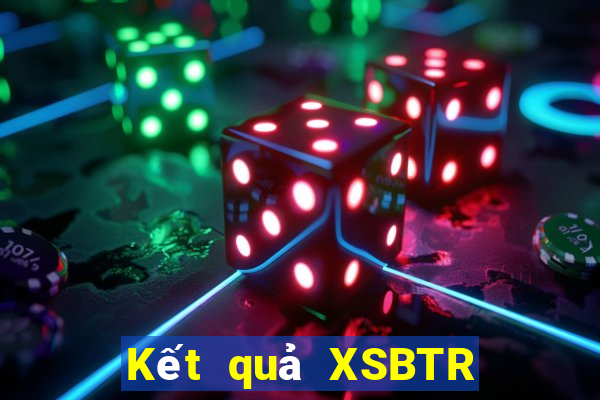 Kết quả XSBTR hôm nay