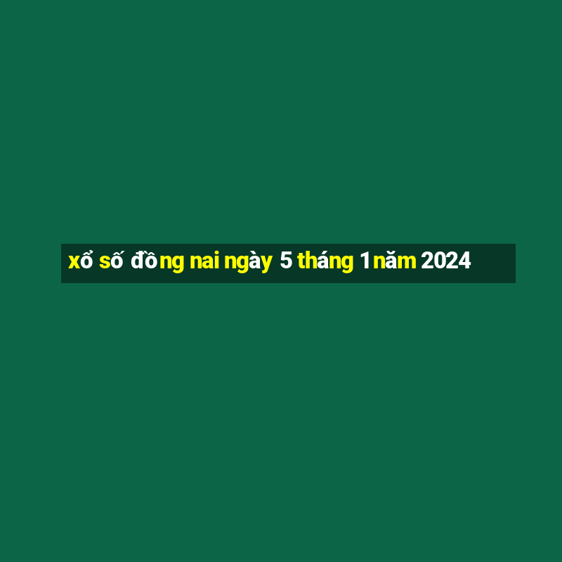 xổ số đồng nai ngày 5 tháng 1 năm 2024