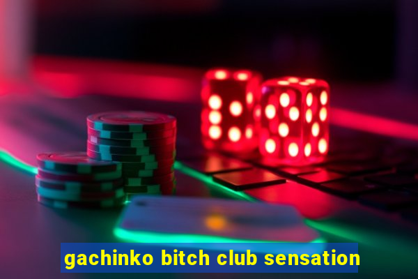 gachinko bitch club sensation