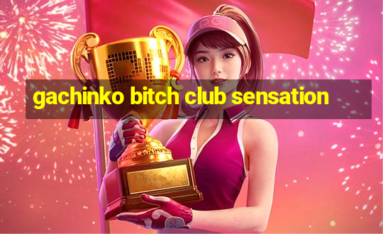 gachinko bitch club sensation