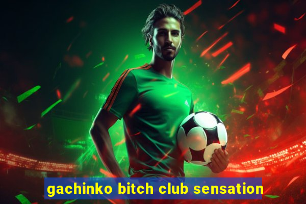 gachinko bitch club sensation