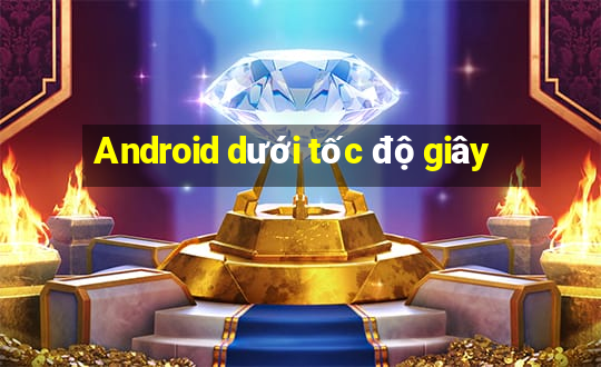 Android dưới tốc độ giây