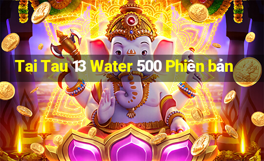 Tai Tau 13 Water 500 Phiên bản