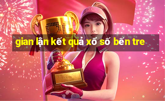 gian lận kết quả xổ số bến tre