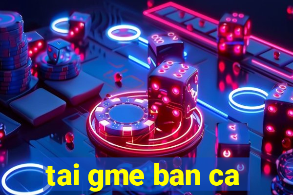 tai gme ban ca