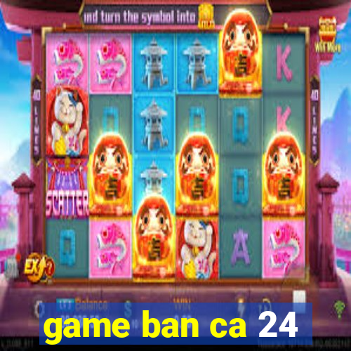 game ban ca 24