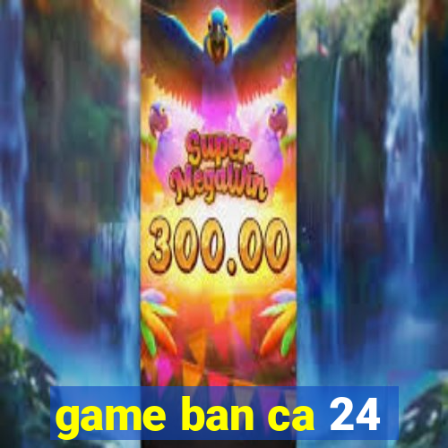 game ban ca 24