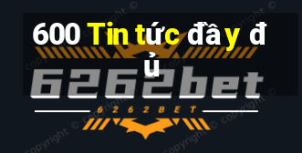 600 Tin tức đầy đủ