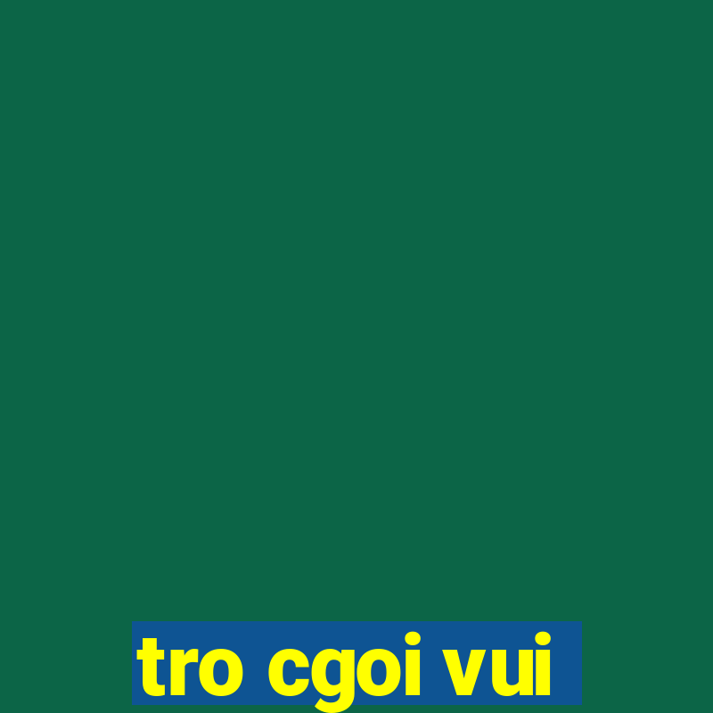 tro cgoi vui