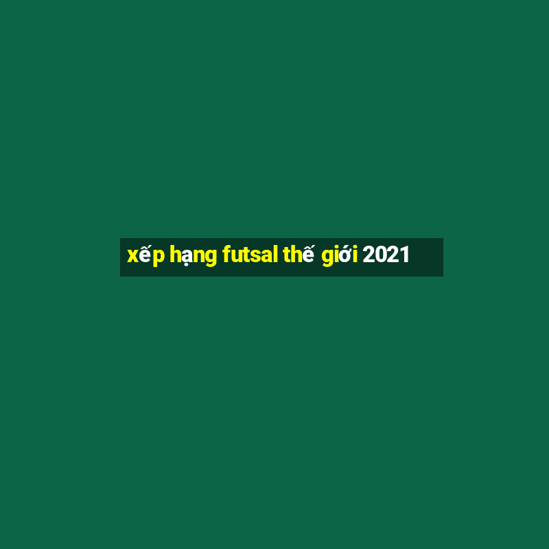 xếp hạng futsal thế giới 2021