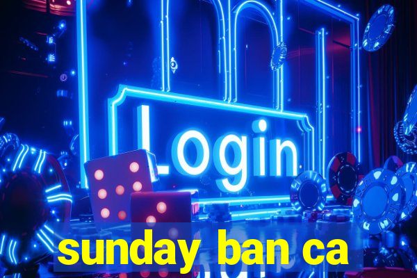 sunday ban ca