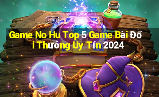 Game No Hu Top 5 Game Bài Đổi Thưởng Uy Tín 2024