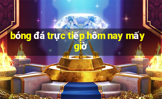 bóng đá trực tiếp hôm nay mấy giờ