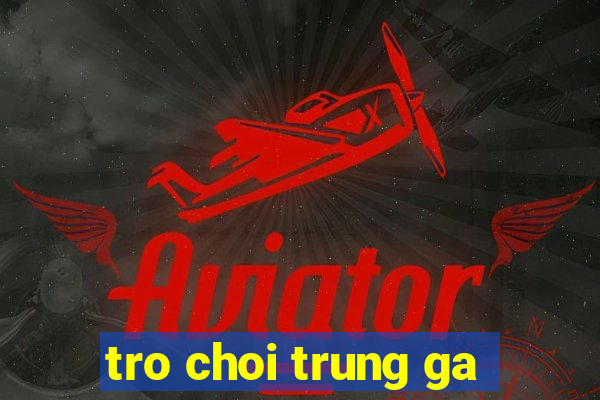 tro choi trung ga