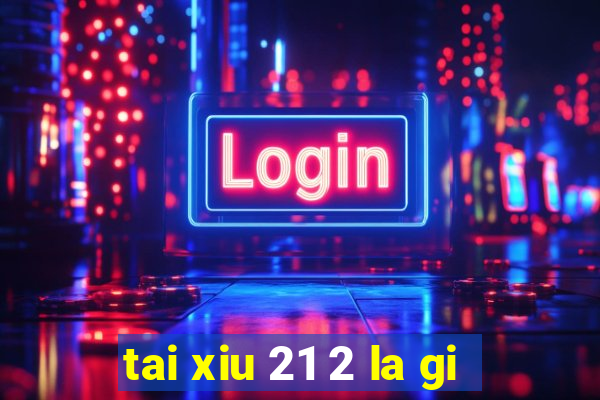 tai xiu 21 2 la gi