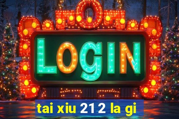 tai xiu 21 2 la gi