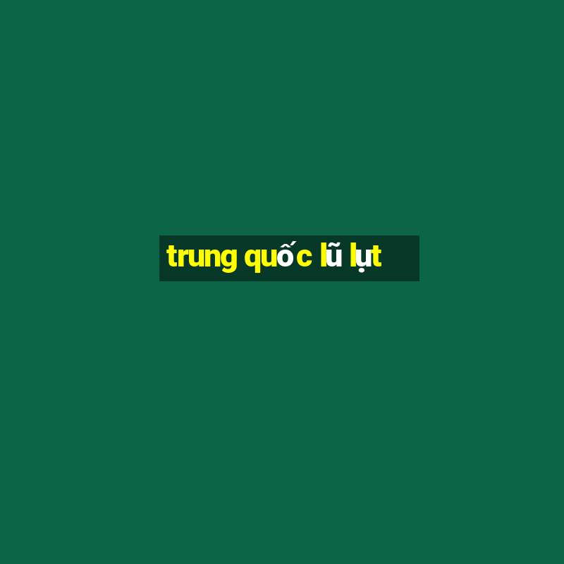 trung quốc lũ lụt