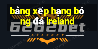 bảng xếp hạng bóng đá ireland