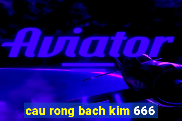 cau rong bach kim 666