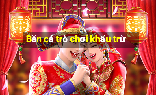 Bắn cá trò chơi khấu trừ