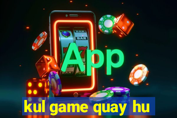 kul game quay hu