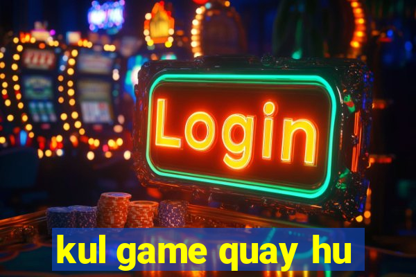 kul game quay hu