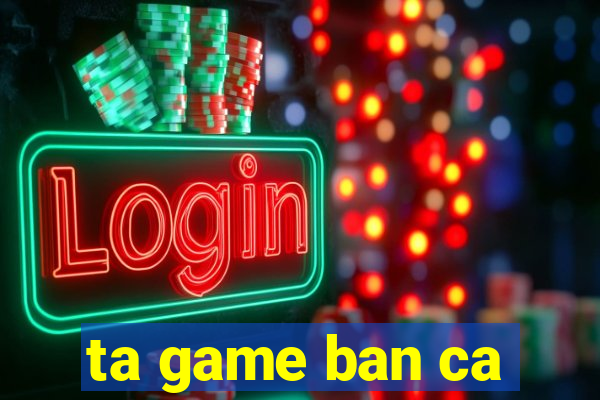 ta game ban ca