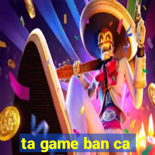 ta game ban ca