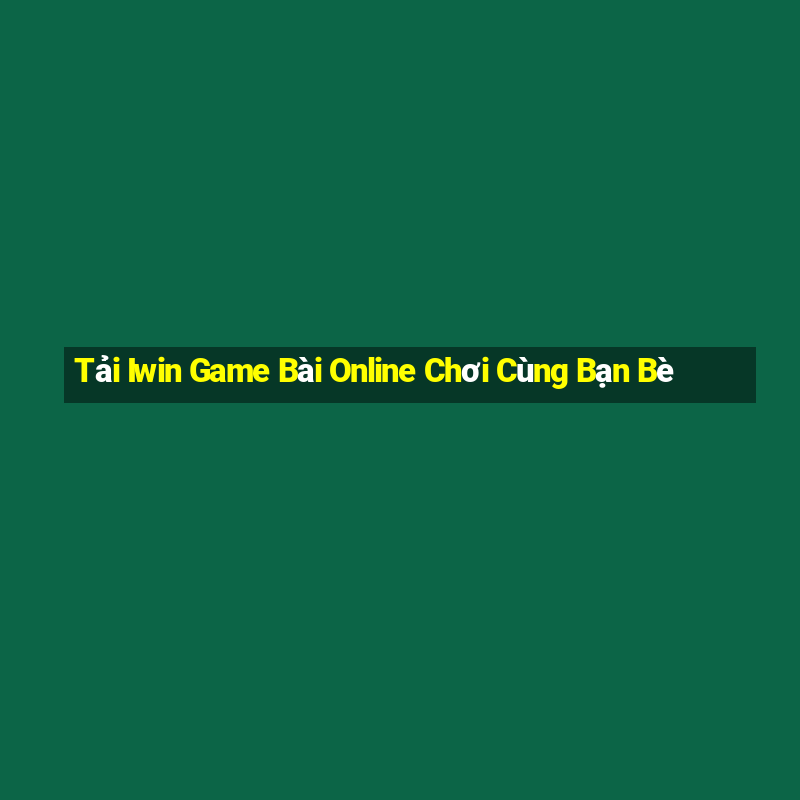 Tải Iwin Game Bài Online Chơi Cùng Bạn Bè