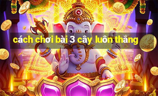 cách chơi bài 3 cây luôn thắng