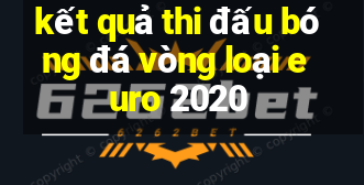 kết quả thi đấu bóng đá vòng loại euro 2020