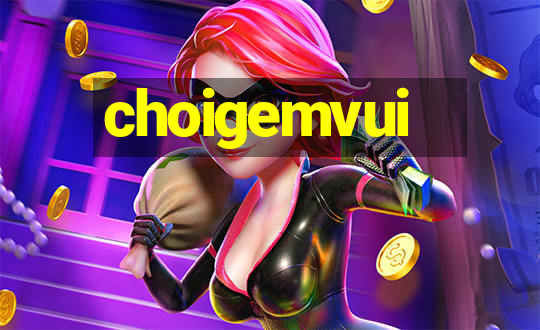 choigemvui