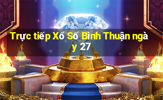 Trực tiếp Xổ Số Bình Thuận ngày 27