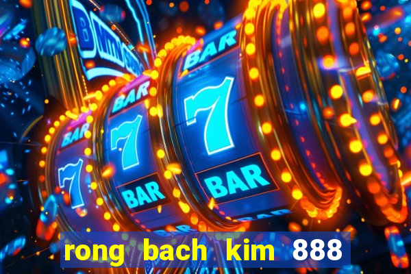 rong bach kim 888 hom nay