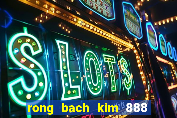 rong bach kim 888 hom nay