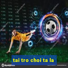 tai tro choi ta la