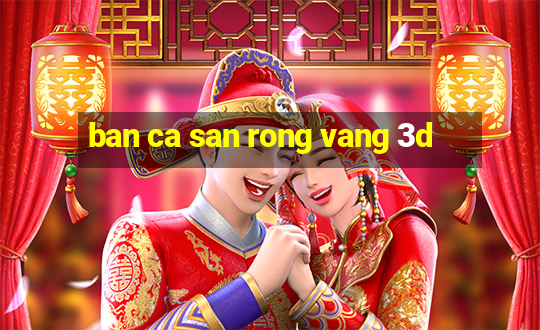 ban ca san rong vang 3d