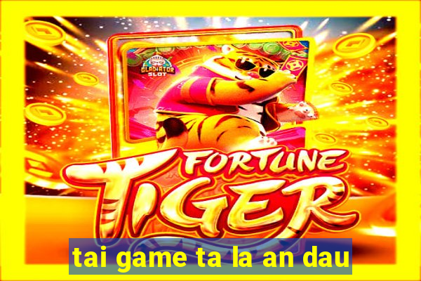 tai game ta la an dau