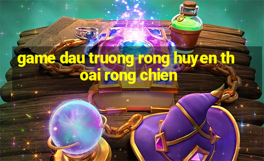 game dau truong rong huyen thoai rong chien